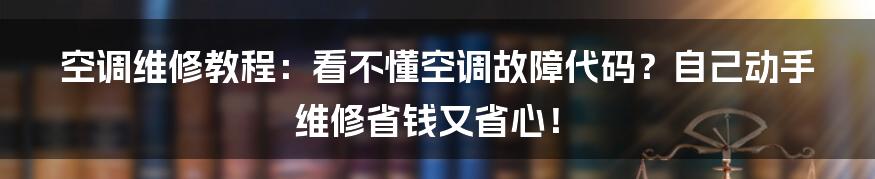 空调维修教程：看不懂空调故障代码？自己动手维修省钱又省心！