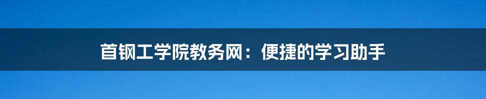 首钢工学院教务网：便捷的学习助手