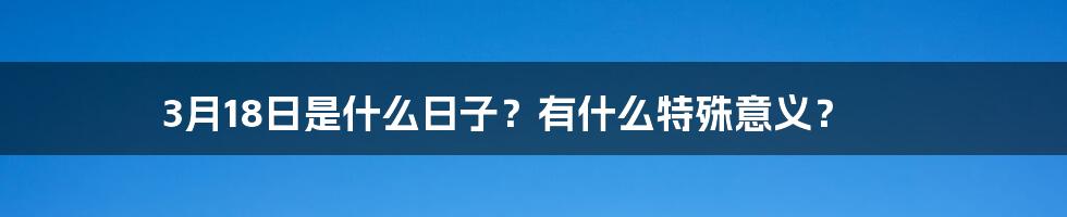 3月18日是什么日子？有什么特殊意义？