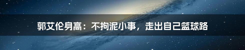 郭艾伦身高：不拘泥小事，走出自己篮球路