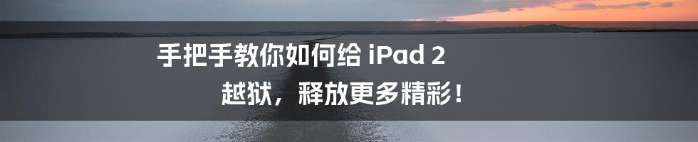 手把手教你如何给 iPad 2 越狱，释放更多精彩！