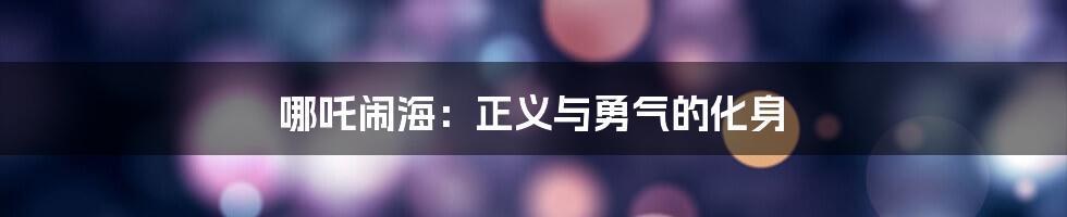 哪吒闹海：正义与勇气的化身