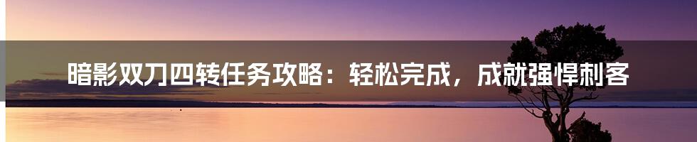 暗影双刀四转任务攻略：轻松完成，成就强悍刺客