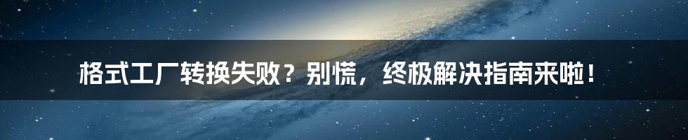 格式工厂转换失败？别慌，终极解决指南来啦！