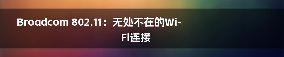 Broadcom 802.11：无处不在的Wi-Fi连接