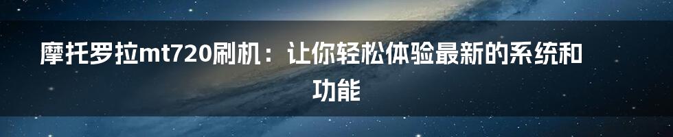 摩托罗拉mt720刷机：让你轻松体验最新的系统和功能