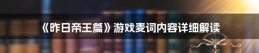 《昨日帝王篇》游戏麦词内容详细解读