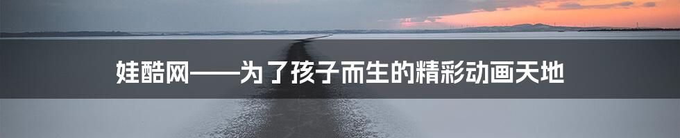 娃酷网——为了孩子而生的精彩动画天地