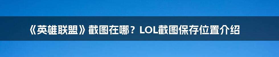 《英雄联盟》截图在哪？LOL截图保存位置介绍