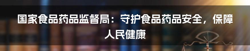 国家食品药品监督局：守护食品药品安全，保障人民健康