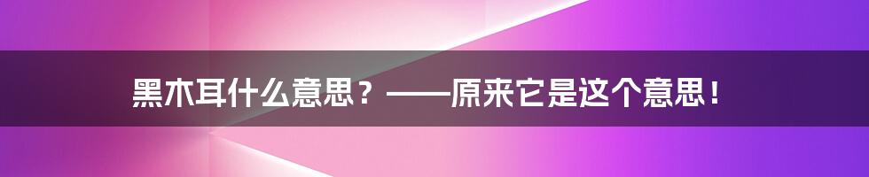 黑木耳什么意思？——原来它是这个意思！