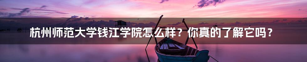 杭州师范大学钱江学院怎么样？你真的了解它吗？