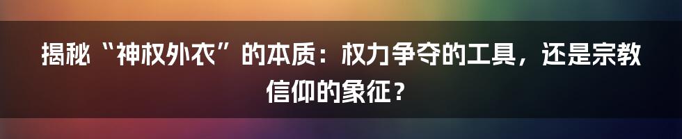 揭秘“神权外衣”的本质：权力争夺的工具，还是宗教信仰的象征？