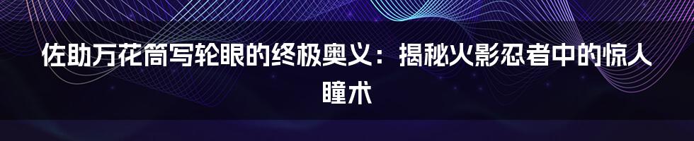 佐助万花筒写轮眼的终极奥义：揭秘火影忍者中的惊人瞳术