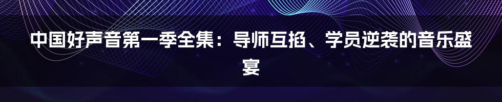 中国好声音第一季全集：导师互掐、学员逆袭的音乐盛宴