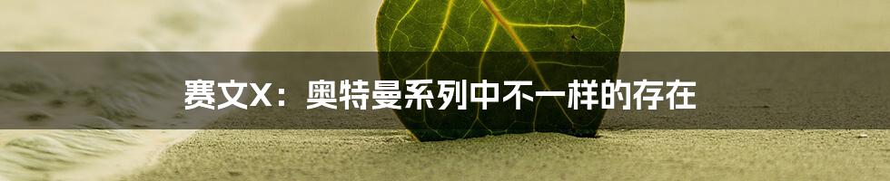 赛文X：奥特曼系列中不一样的存在