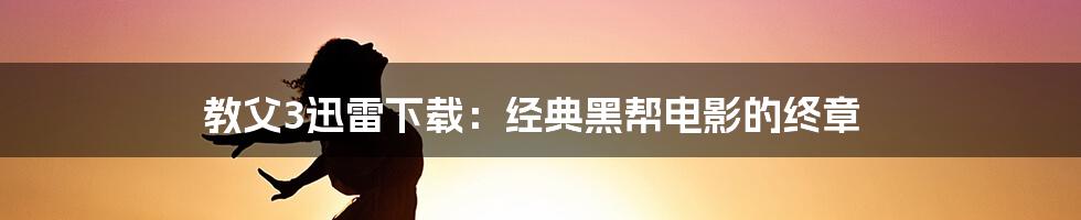 教父3迅雷下载：经典黑帮电影的终章