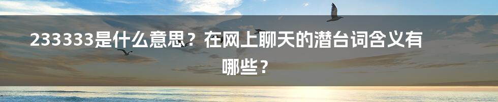 233333是什么意思？在网上聊天的潜台词含义有哪些？