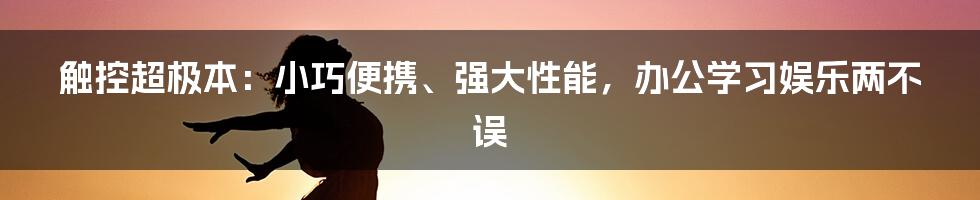 触控超极本：小巧便携、强大性能，办公学习娱乐两不误