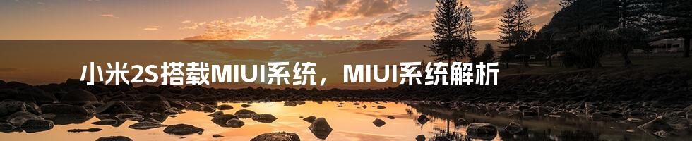 小米2S搭载MIUI系统，MIUI系统解析