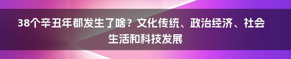 38个辛丑年都发生了啥？文化传统、政治经济、社会生活和科技发展