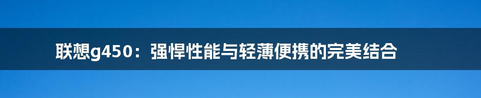 联想g450：强悍性能与轻薄便携的完美结合