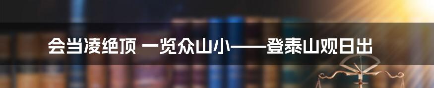 会当凌绝顶 一览众山小——登泰山观日出