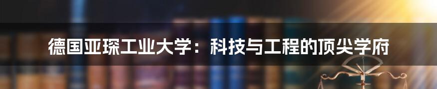 德国亚琛工业大学：科技与工程的顶尖学府