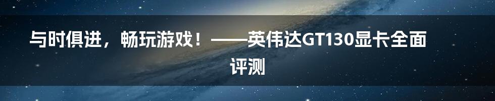 与时俱进，畅玩游戏！——英伟达GT130显卡全面评测