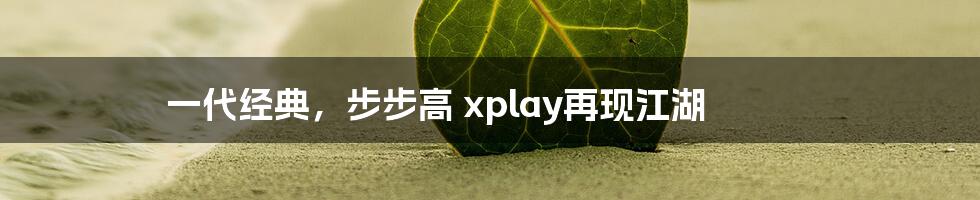 一代经典，步步高 xplay再现江湖