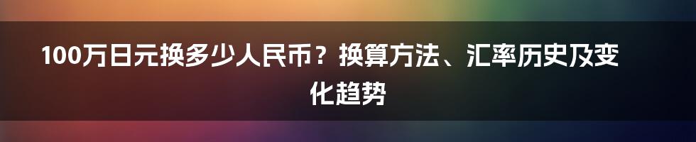 100万日元换多少人民币？换算方法、汇率历史及变化趋势