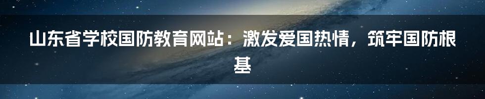 山东省学校国防教育网站：激发爱国热情，筑牢国防根基