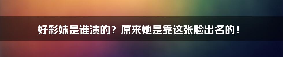 好彩妹是谁演的？原来她是靠这张脸出名的！