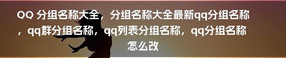 QQ 分组名称大全，分组名称大全最新qq分组名称，qq群分组名称，qq列表分组名称，qq分组名称怎么改