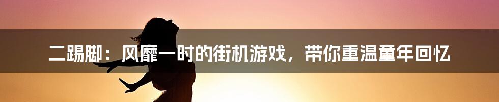 二踢脚：风靡一时的街机游戏，带你重温童年回忆