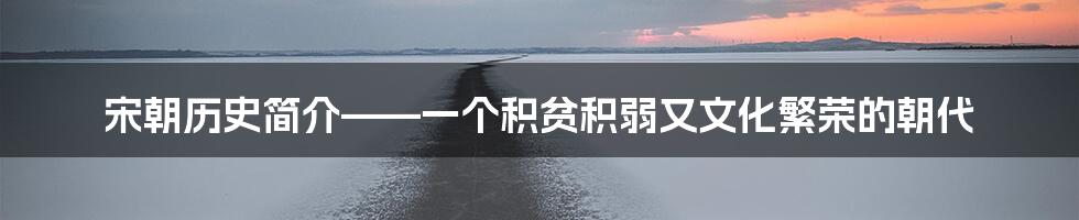 宋朝历史简介——一个积贫积弱又文化繁荣的朝代