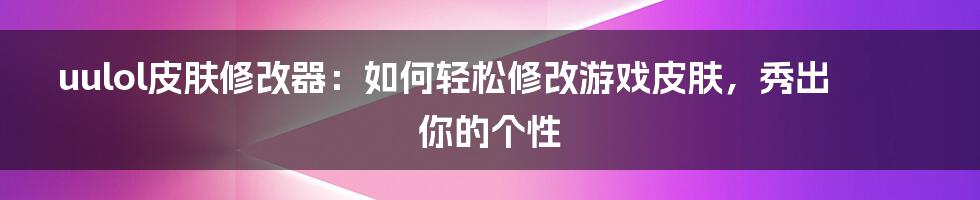 uulol皮肤修改器：如何轻松修改游戏皮肤，秀出你的个性