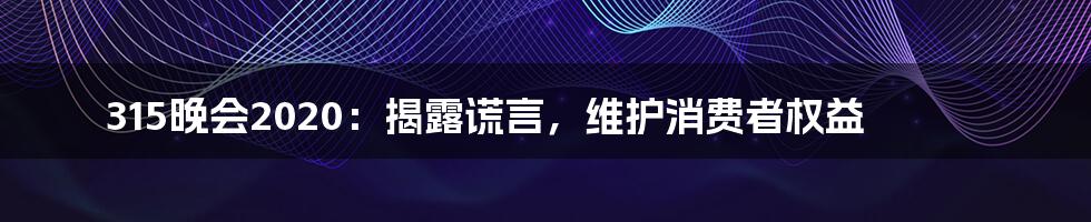 315晚会2020：揭露谎言，维护消费者权益