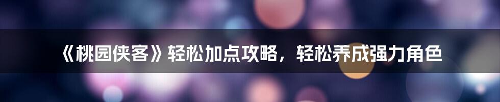 《桃园侠客》轻松加点攻略，轻松养成强力角色