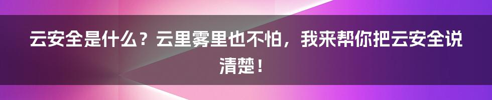 云安全是什么？云里雾里也不怕，我来帮你把云安全说清楚！