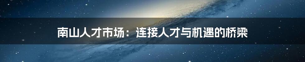 南山人才市场：连接人才与机遇的桥梁