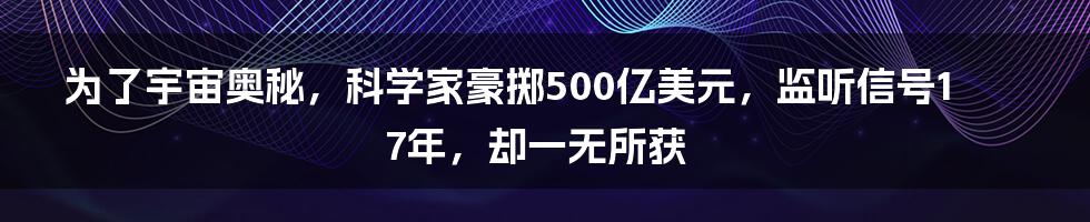 为了宇宙奥秘，科学家豪掷500亿美元，监听信号17年，却一无所获