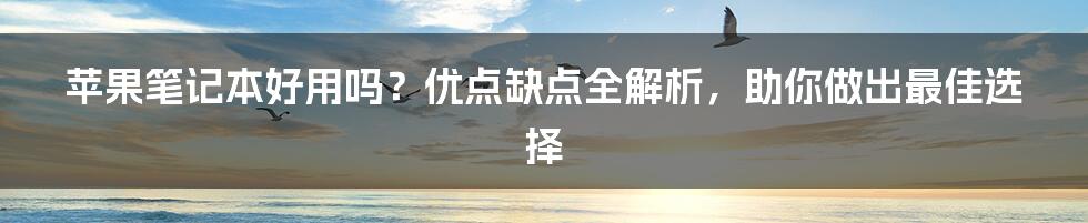 苹果笔记本好用吗？优点缺点全解析，助你做出最佳选择