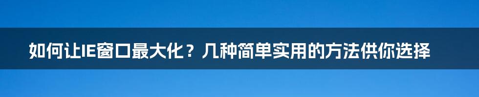 如何让IE窗口最大化？几种简单实用的方法供你选择