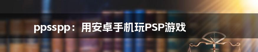 ppsspp：用安卓手机玩PSP游戏