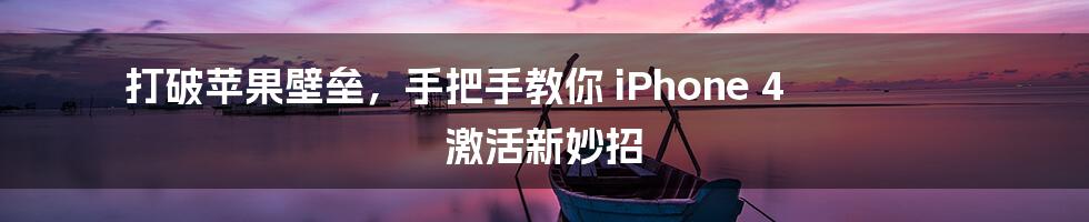 打破苹果壁垒，手把手教你 iPhone 4 激活新妙招