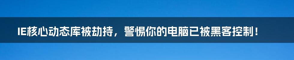 IE核心动态库被劫持，警惕你的电脑已被黑客控制！