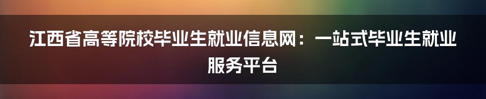 江西省高等院校毕业生就业信息网：一站式毕业生就业服务平台