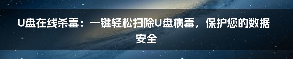 U盘在线杀毒：一键轻松扫除U盘病毒，保护您的数据安全