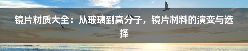 镜片材质大全：从玻璃到高分子，镜片材料的演变与选择